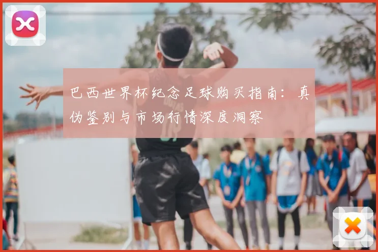 巴西世界杯纪念足球购买指南:真伪鉴别与市场行情深度洞察