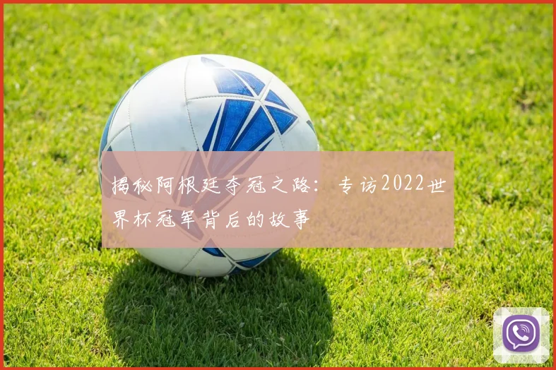 揭秘阿根廷夺冠之路:专访2022世界杯冠军背后的故事