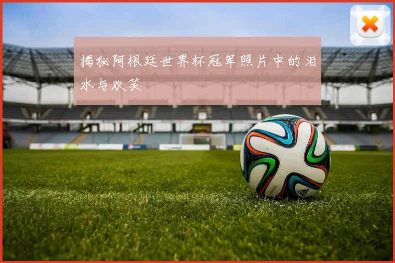 揭秘阿根廷世界杯冠军照片中的泪水与欢笑