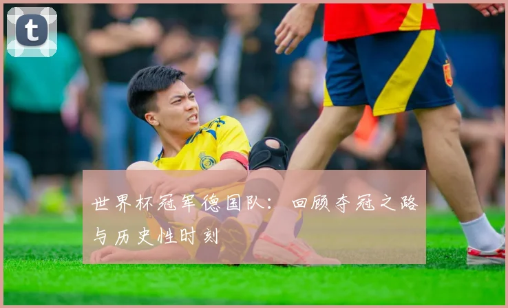 世界杯冠军德国队：回顾夺冠之路与历史性时刻