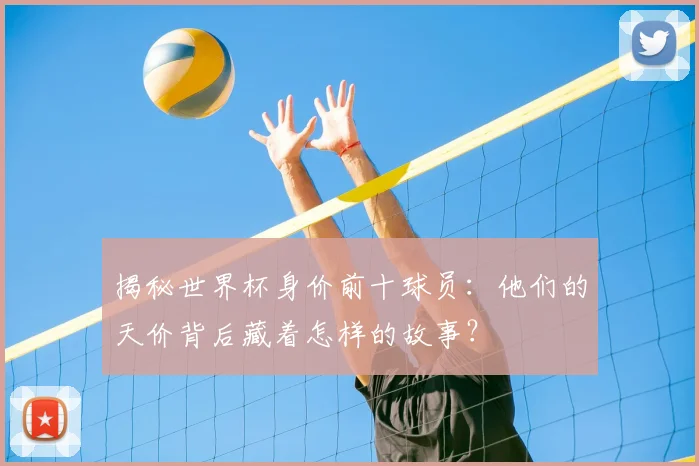 揭秘世界杯身价前十球员：他们的天价背后藏着怎样的故事？