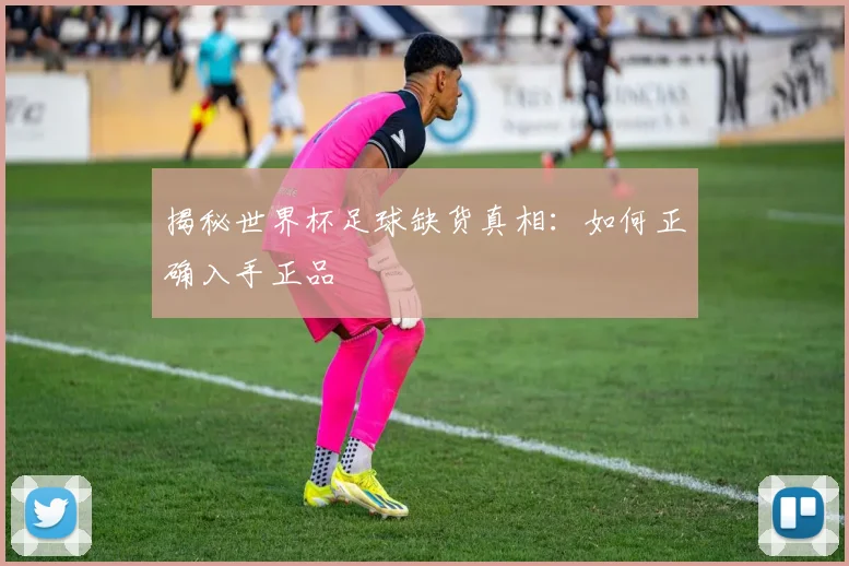 揭秘世界杯足球缺货真相：如何正确入手正品