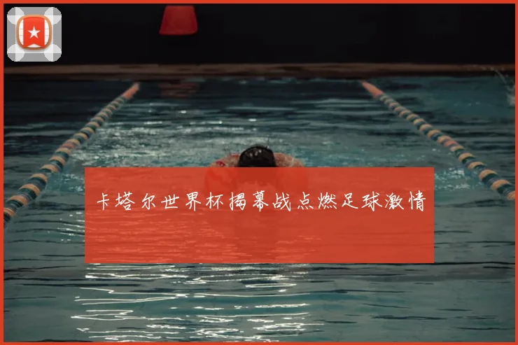 卡塔尔世界杯揭幕战点燃足球激情
