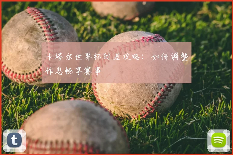 卡塔尔世界杯时差攻略：如何调整作息畅享赛事