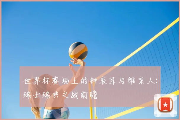 世界杯赛场上的钟表匠与维京人：瑞士瑞典之战前瞻