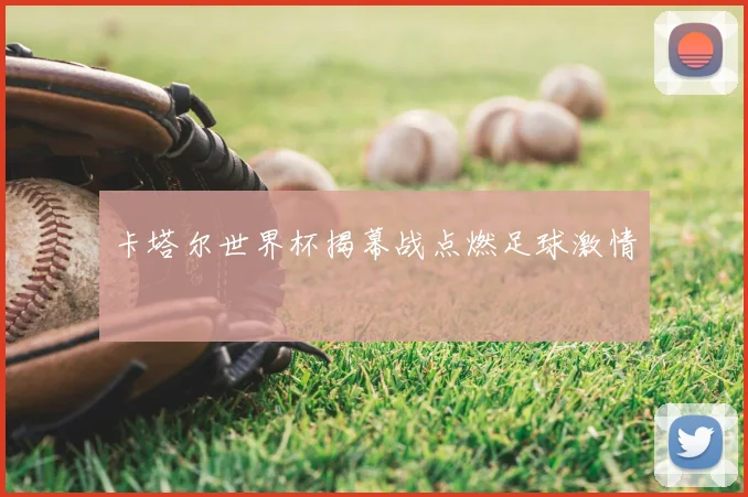 卡塔尔世界杯揭幕战点燃足球激情
