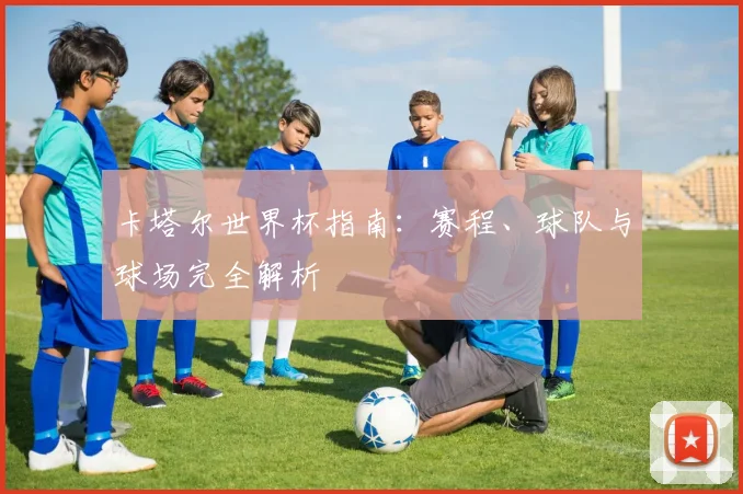 卡塔尔世界杯指南：赛程、球队与球场完全解析