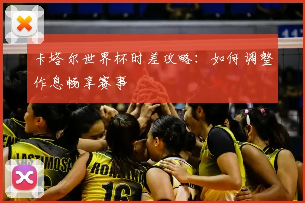 卡塔尔世界杯时差攻略：如何调整作息畅享赛事