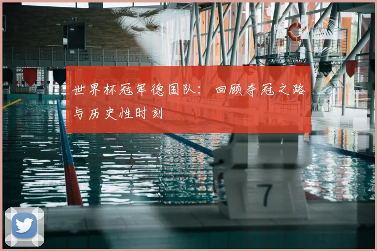 世界杯冠军德国队:回顾夺冠之路与历史性时刻