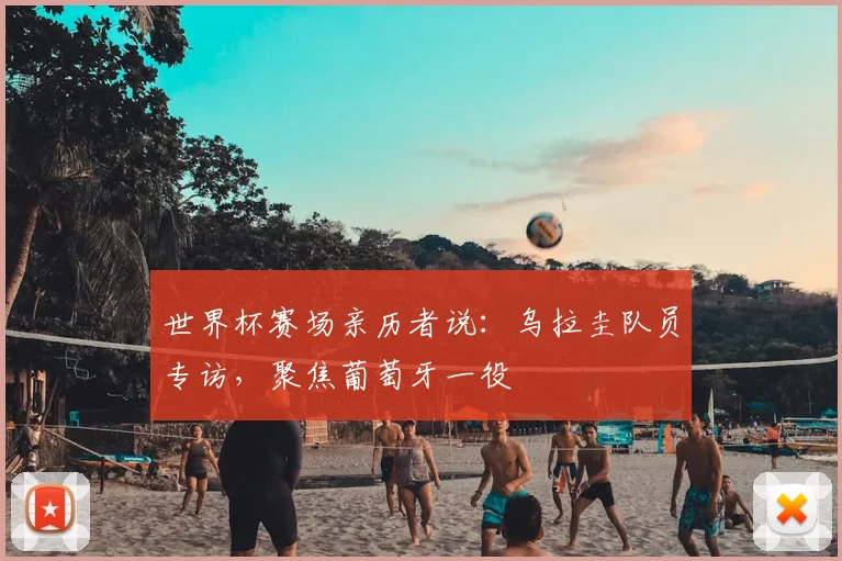 世界杯赛场亲历者说：乌拉圭队员专访，聚焦葡萄牙一役