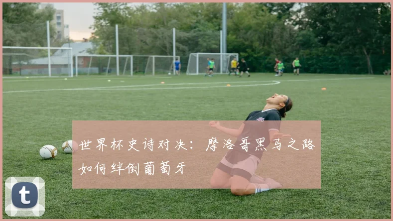 世界杯史诗对决:摩洛哥黑马之路如何绊倒葡萄牙