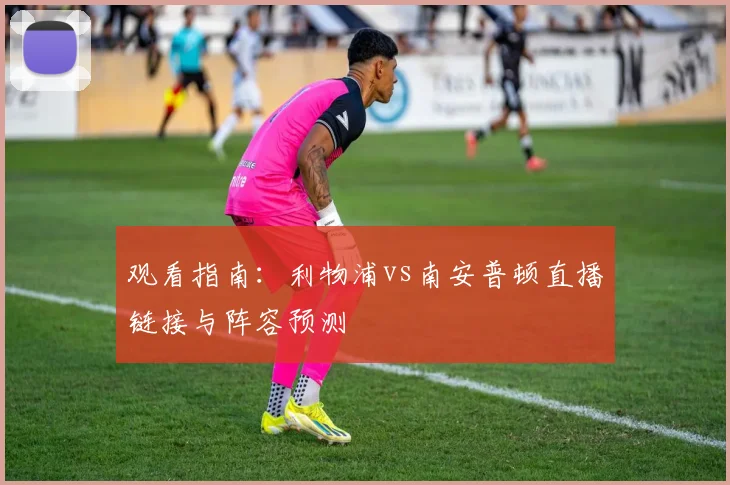 观看指南：利物浦vs南安普顿直播链接与阵容预测