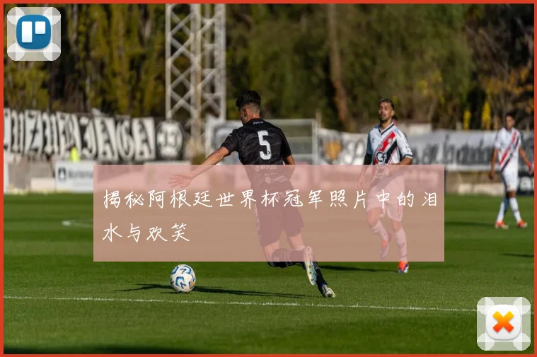 揭秘阿根廷世界杯冠军照片中的泪水与欢笑