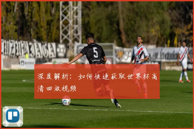 深度解析:如何快速获取世界杯高清回放视频