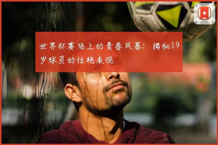 世界杯赛场上的青春风暴：揭秘19岁球员的惊艳表现