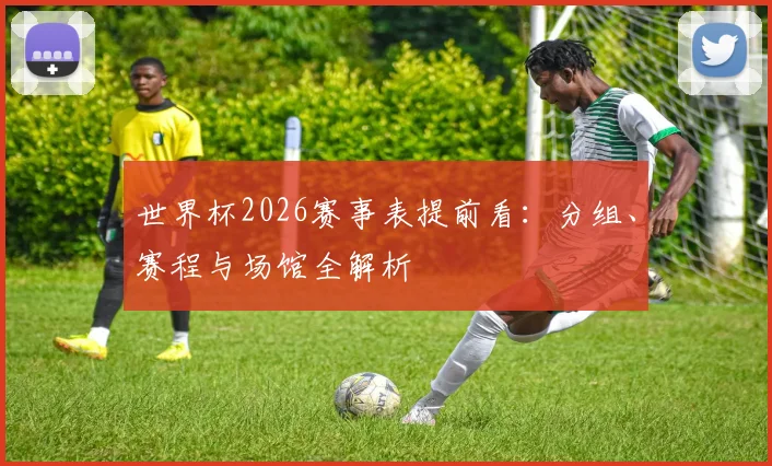 世界杯2026赛事表提前看：分组、赛程与场馆全解析