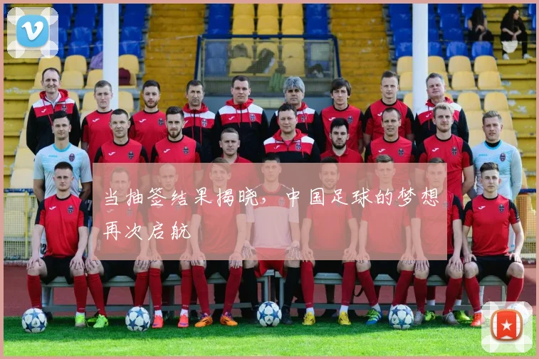 当抽签结果揭晓，中国足球的梦想再次启航