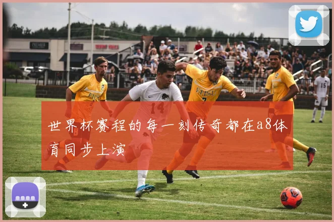 世界杯赛程的每一刻传奇都在a8体育同步上演