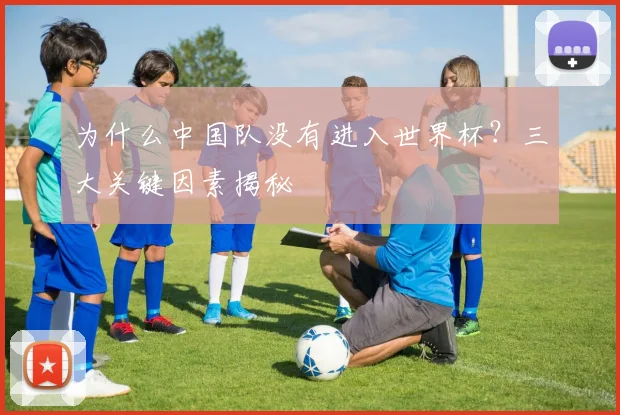 为什么中国队没有进入世界杯？三大关键因素揭秘