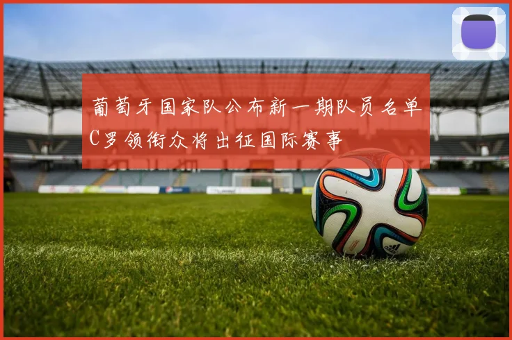葡萄牙国家队公布新一期队员名单C罗领衔众将出征国际赛事